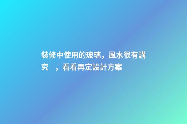 裝修中使用的玻璃，風水很有講究，看看再定設計方案